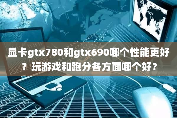 显卡gtx780和gtx690哪个性能更好？玩游戏和跑分各方面哪个好？