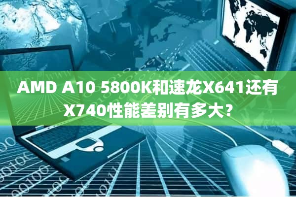 AMD A10 5800K和速龙X641还有X740性能差别有多大？