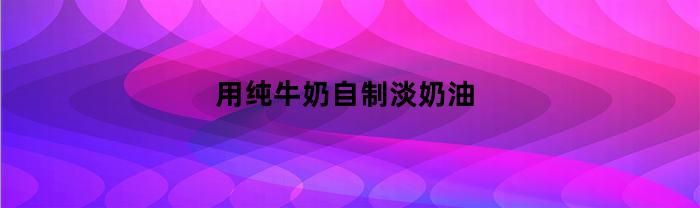 用纯牛奶自制淡奶油