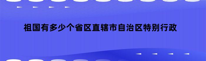 祖国有多少个省区直辖市自治区特别行政区