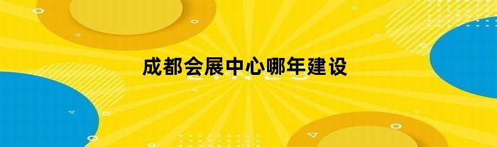 成都会展中心哪年建设