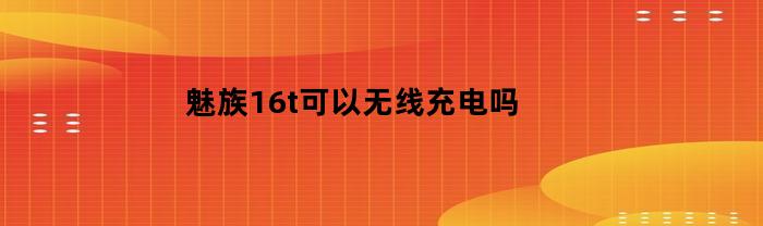 魅族16t是否支持无线充电功能？