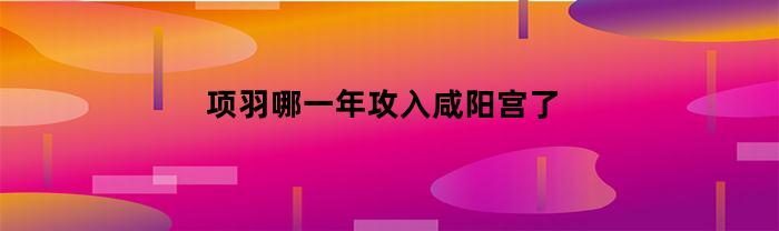 项羽攻入咸阳宫是在哪一年？