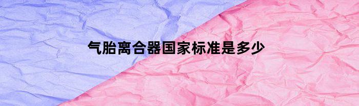 气胎离合器国家标准是多少