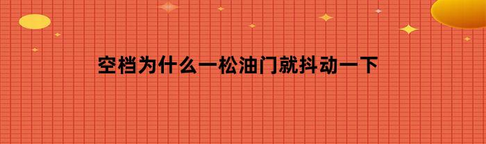 为什么一松油门后车辆会出现抖动现象？