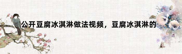 公开豆腐冰淇淋做法视频，豆腐冰淇淋的做法