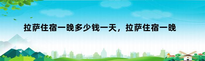 拉萨住宿一晚多少钱一天，拉萨住宿一晚多少钱合适