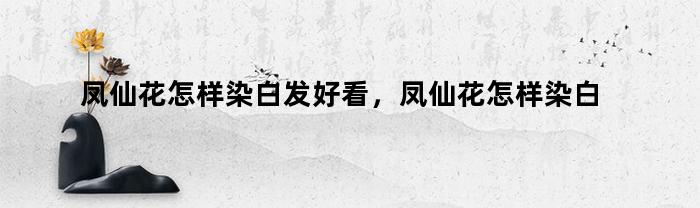 凤仙花怎样染白发好看，凤仙花怎样染白发最好