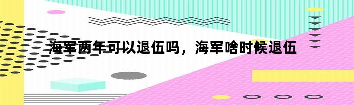 海军两年可以退伍吗，海军啥时候退伍