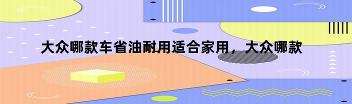 大众哪款车省油耐用适合家用，大众哪款车最省油又实用