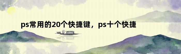 ps常用的20个快捷键，ps十个快捷键