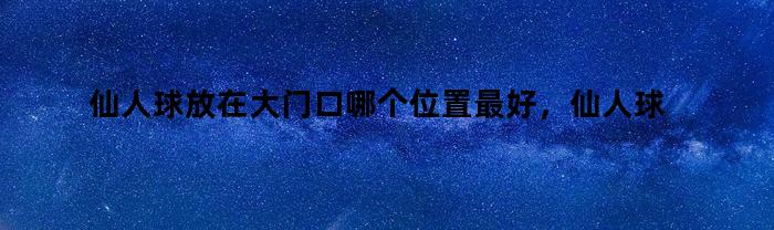 仙人球放在大门口哪个位置最好，仙人球放门口好吗