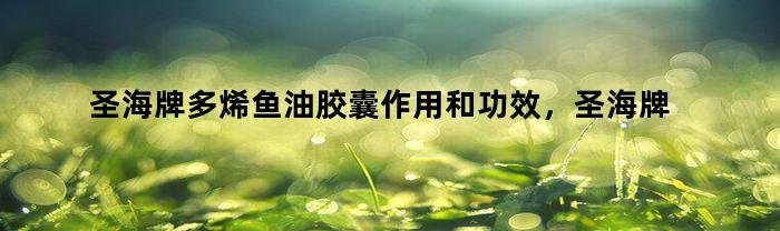 圣海牌多烯鱼油胶囊作用和功效，圣海牌多烯鱼油好不好