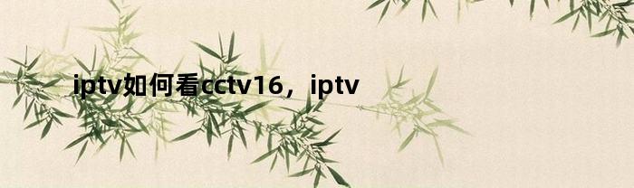 如何在IPTV上观看CCTV16和CCTV4K频道