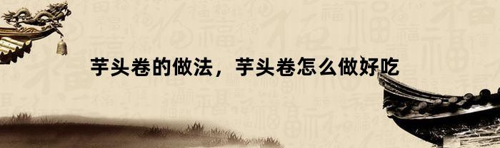 芋头卷的做法，芋头卷怎么做好吃