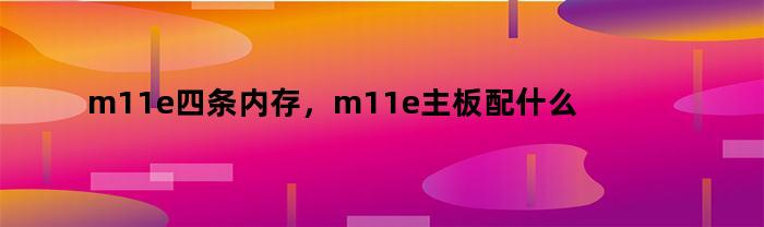 m11e四条内存，m11e主板配什么内存