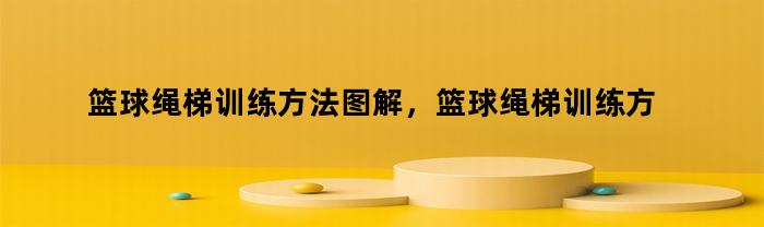 篮球绳梯训练方法图解,篮球绳梯训练方法视频