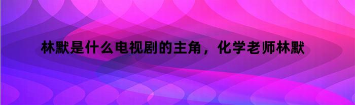 林默是什么电视剧的主角，化学老师林默是什么电视剧