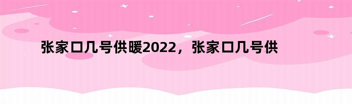 张家口几号供暖2022，张家口几号供暖2020