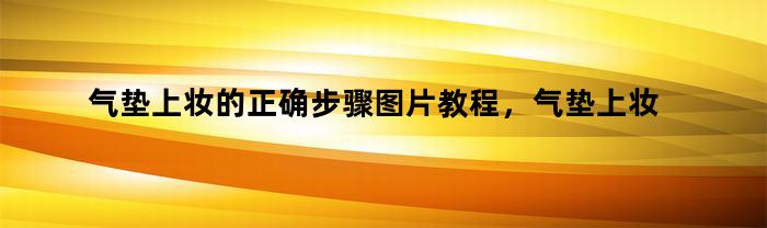 气垫上妆的正确步骤图片教程，气垫上妆的正确步骤图片