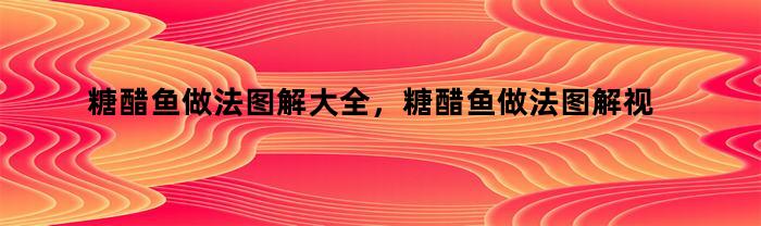 糖醋鱼做法图解大全，糖醋鱼做法图解视频