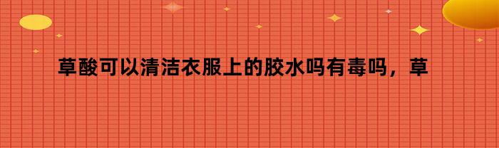 是否草酸可以用来清洁衣服上的胶水？可以使用在小孩身上吗？是否有毒？