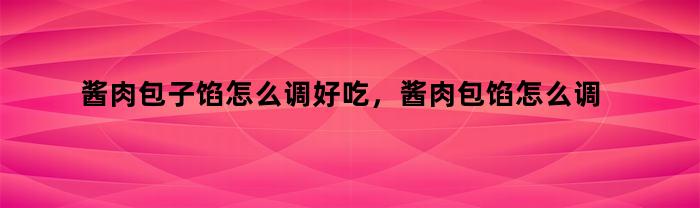 酱肉包子馅怎么调好吃，酱肉包馅怎么调制