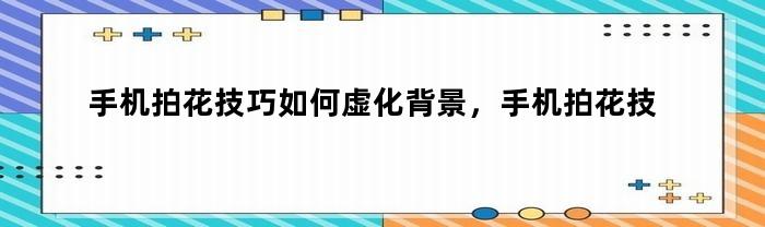 手机拍花技巧如何虚化背景，手机拍花技巧参数设置