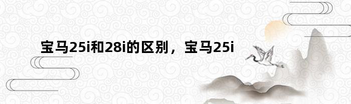 宝马25i和28i的区别，宝马25i和28i和30i有什么区别