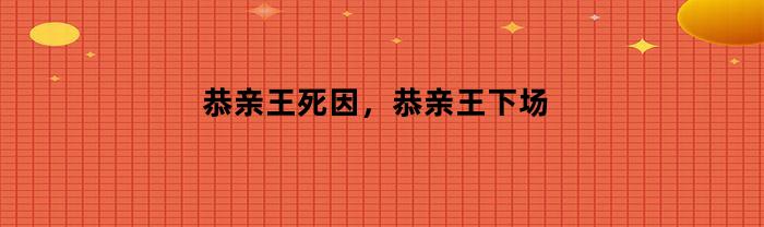 恭亲王死因，恭亲王下场