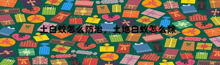 土白蚁怎么防治,土地白蚁怎么除