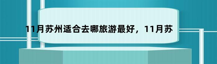 11月苏州适合去哪旅游最好，11月苏州适合去哪旅游玩