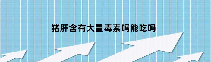 猪肝含有大量毒素吗能吃吗