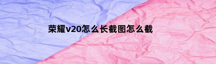 荣耀v20怎么长截图怎么截