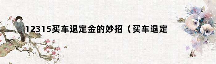 12315买车退定金的妙招（买车退定金的7个绝招）