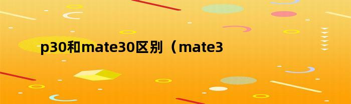 p30和mate30区别(mate30对比p30e)