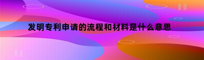 发明专利申请的流程和材料是什么意思