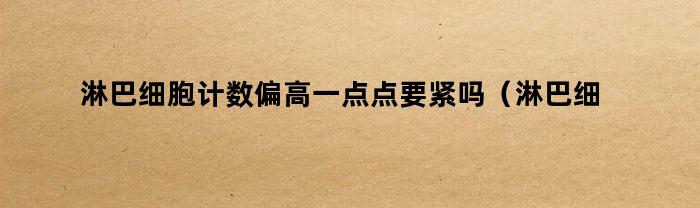 淋巴细胞计数偏高一点点要紧吗（淋巴细胞计数高一点怎么回事）