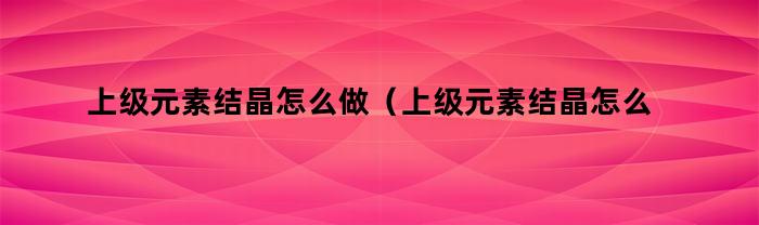 上级元素结晶怎么做（上级元素结晶怎么得到）