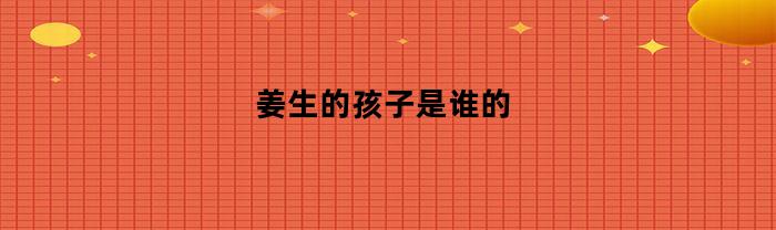 姜生的孩子是谁的？- 揭秘姜生孩子的亲生父母身份