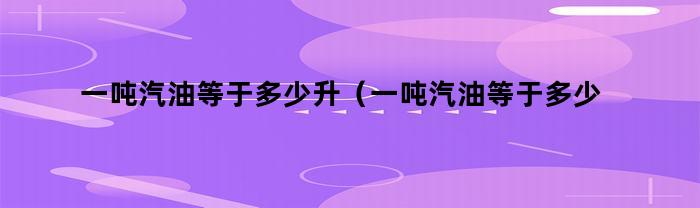 一吨汽油等于多少升（一吨汽油等于多少升有什么依据）