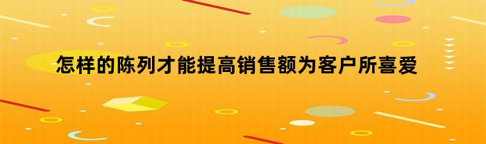 怎样的陈列才能提高销售额为客户所喜爱呢