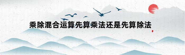 乘除混合运算先算乘法还是先算除法