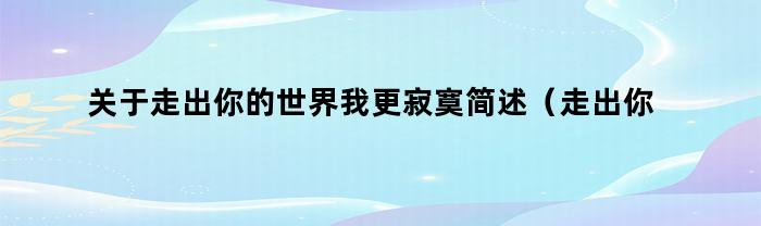 关于走出你的世界我更寂寞简述(走出你的世界我更寂寞)