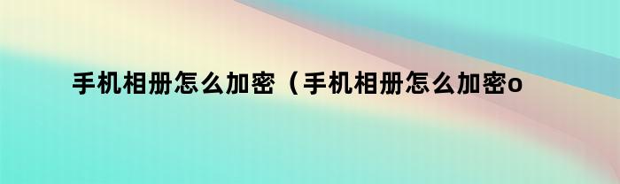 手机相册怎么加密（手机相册怎么加密oppo）