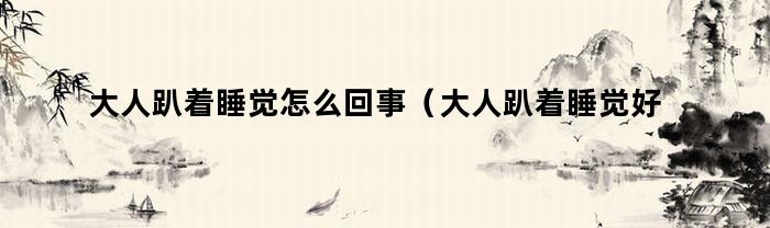 大人趴着睡觉怎么回事（大人趴着睡觉好吗）