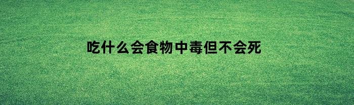 吃什么会食物中毒但不会死