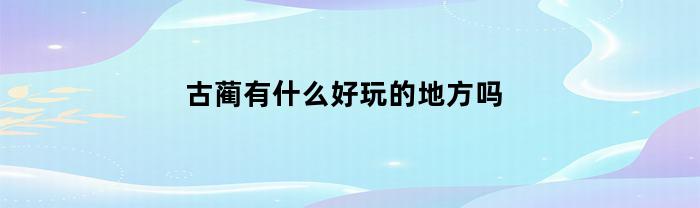 古蔺有什么好玩的地方吗