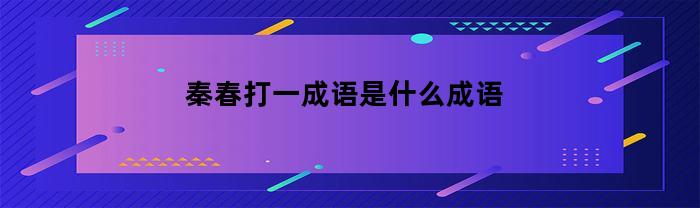 秦春打一成语是什么成语