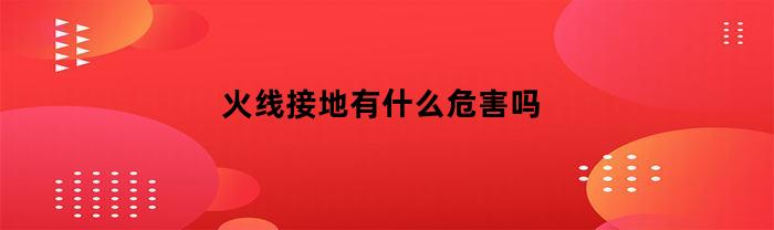 火线接地有什么危害吗